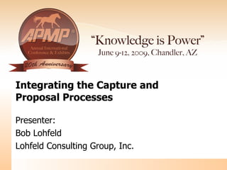 Integrating the Capture and  Proposal Processes Presenter: Bob Lohfeld Lohfeld Consulting Group, Inc. 