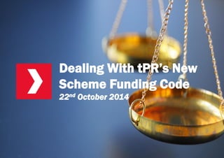 Teach-In 
Dealing with tPR’s New Scheme Funding Code 
October 2014 
Dealing With tPR’sNew Scheme Funding Code22ndOctober 2014  