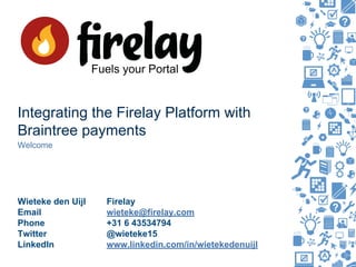 Integrating the Firelay Platform with
Braintree payments
Welcome
Wieteke den Uijl Firelay
Email wieteke@firelay.com
Phone +31 6 43534794
Twitter @wieteke15
LinkedIn www.linkedin.com/in/wietekedenuijl
 