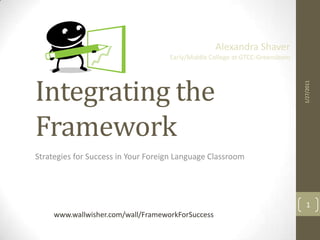 Integrating the Framework   Strategies for Success in Your Foreign Language Classroom 1/26/2011 Alexandra Shaver Early/Middle College at GTCC-Greensboro 1 www.wallwisher.com/wall/FrameworkForSuccess 