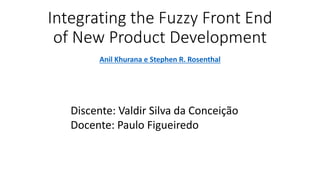 Integrating the Fuzzy Front End
of New Product Development
Anil Khurana e Stephen R. Rosenthal
Discente: Valdir Silva da Conceição
Docente: Paulo Figueiredo
 