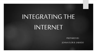 INTEGRATING THE
INTERNET
PREPARED BY:

JOANA FLOR B. SABADO

 