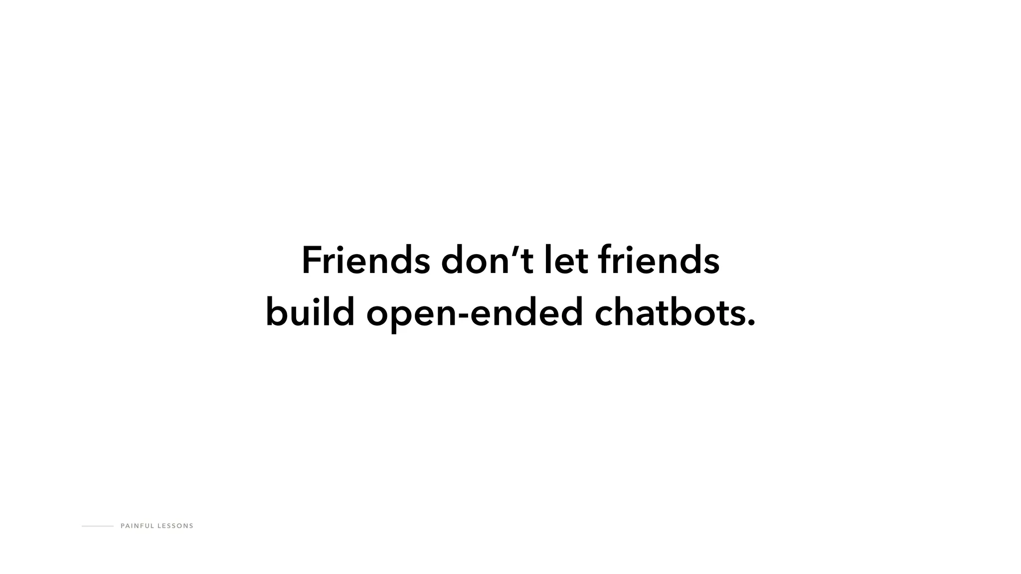 PA I N F U L L E S S O N S
Friends don’t let friends
build open-ended chatbots.
 