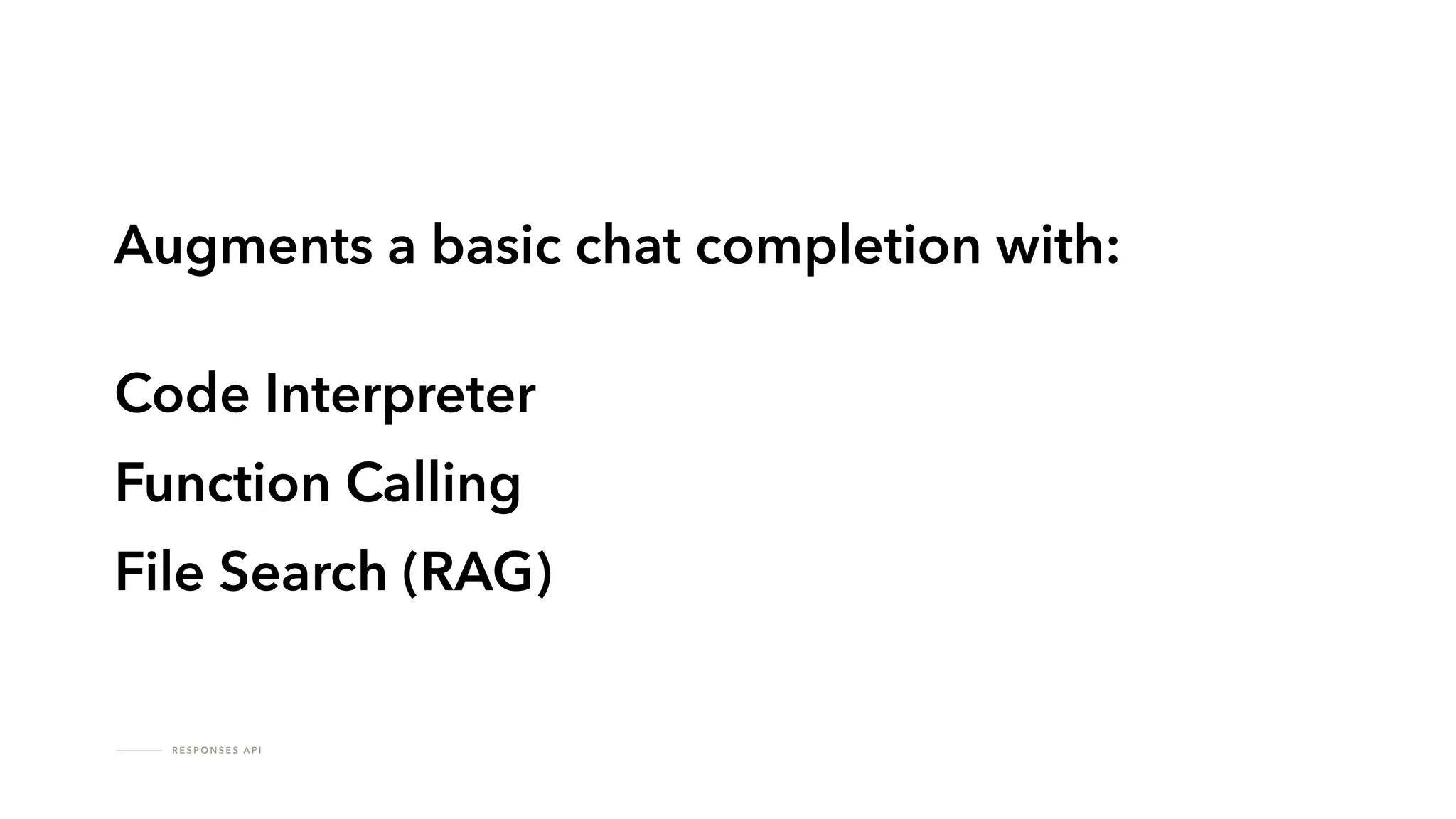 R E S P O N S E S A P I
Augments a basic chat completion with:
Code Interpreter
Function Calling
File Search (RAG)
 
