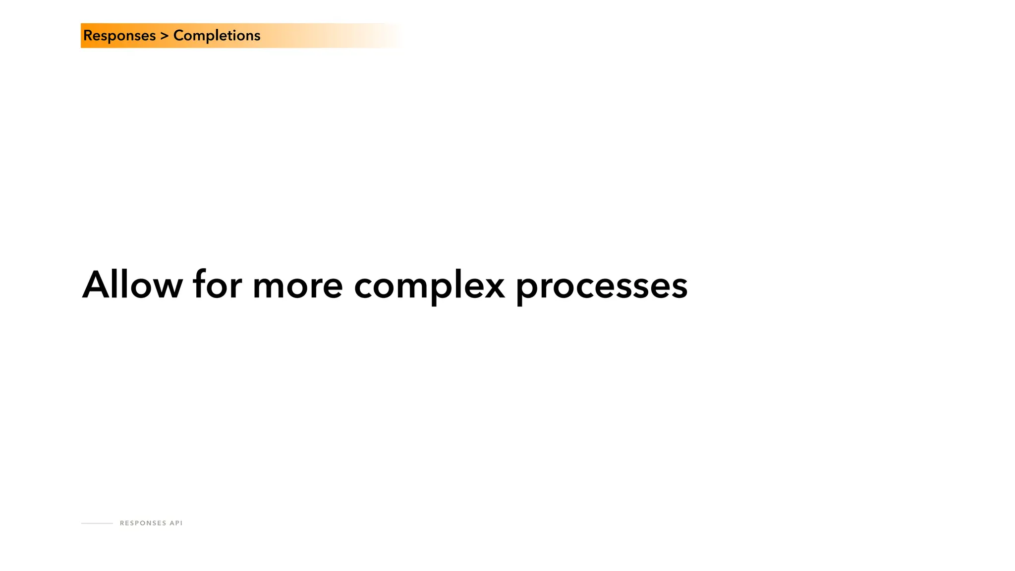 R E S P O N S E S A P I
Allow for more complex processes
Responses > Completions
 