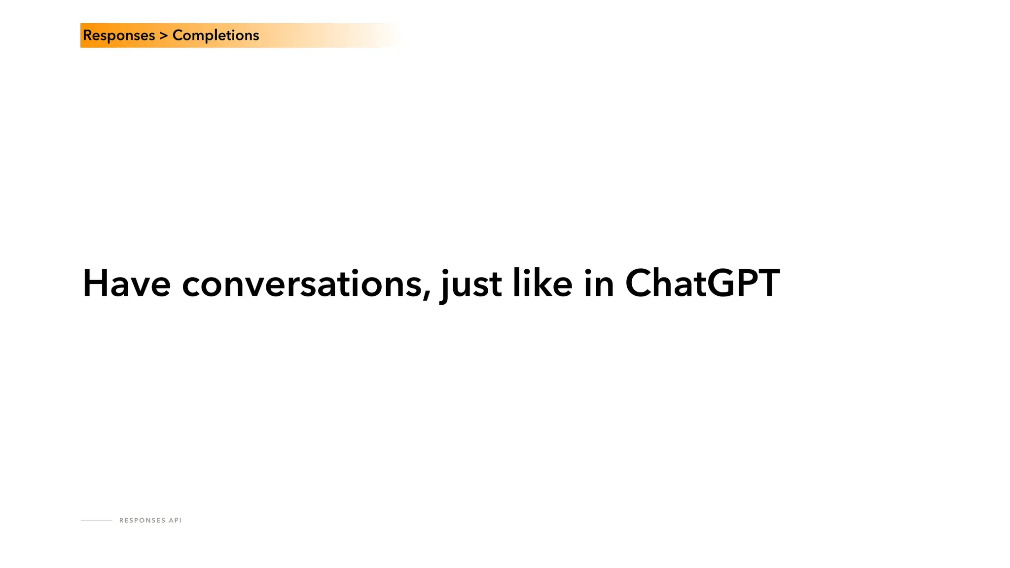 R E S P O N S E S A P I
Have conversations, just like in ChatGPT
Responses > Completions
 
