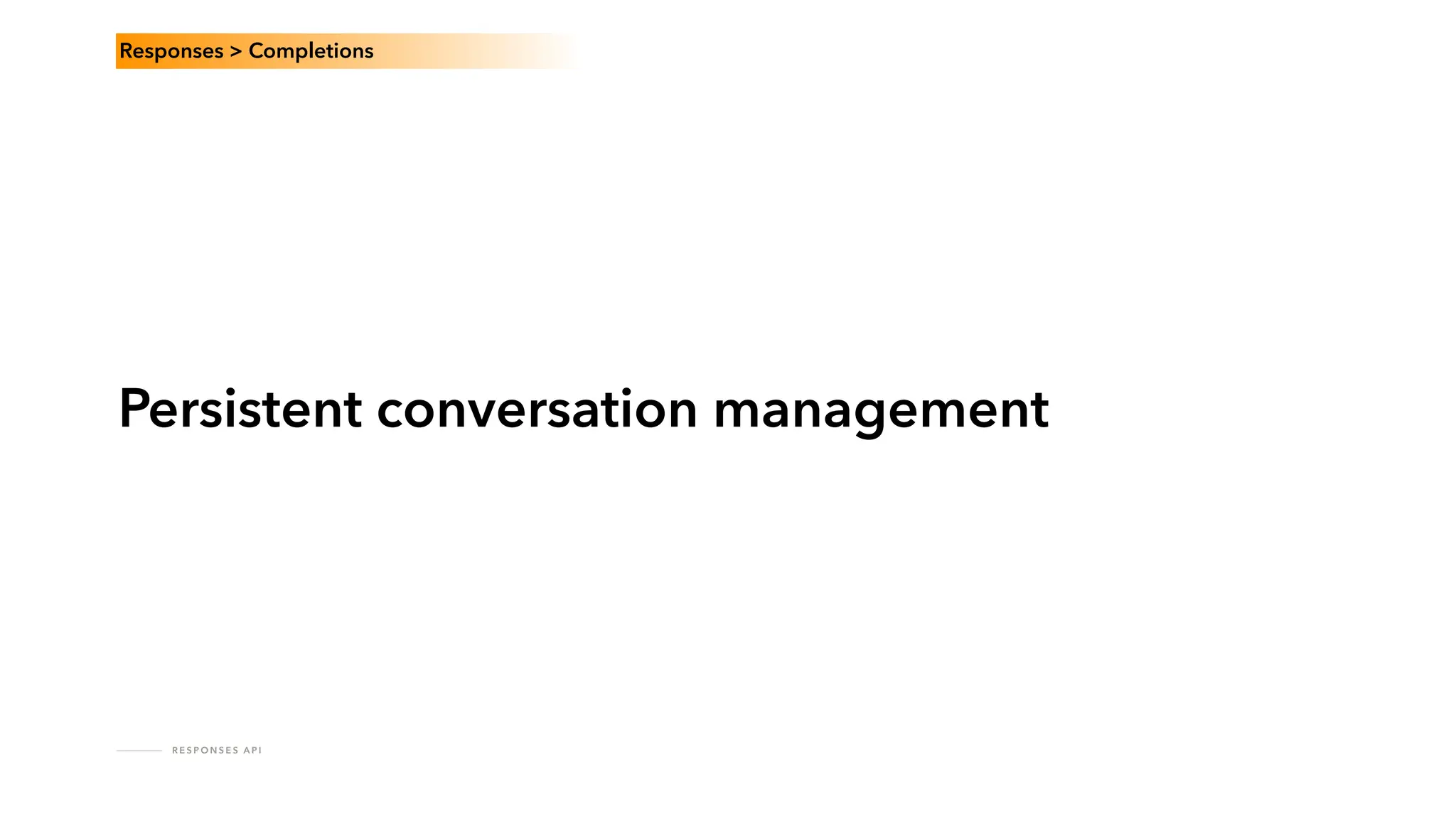 R E S P O N S E S A P I
Persistent conversation management
Responses > Completions
 