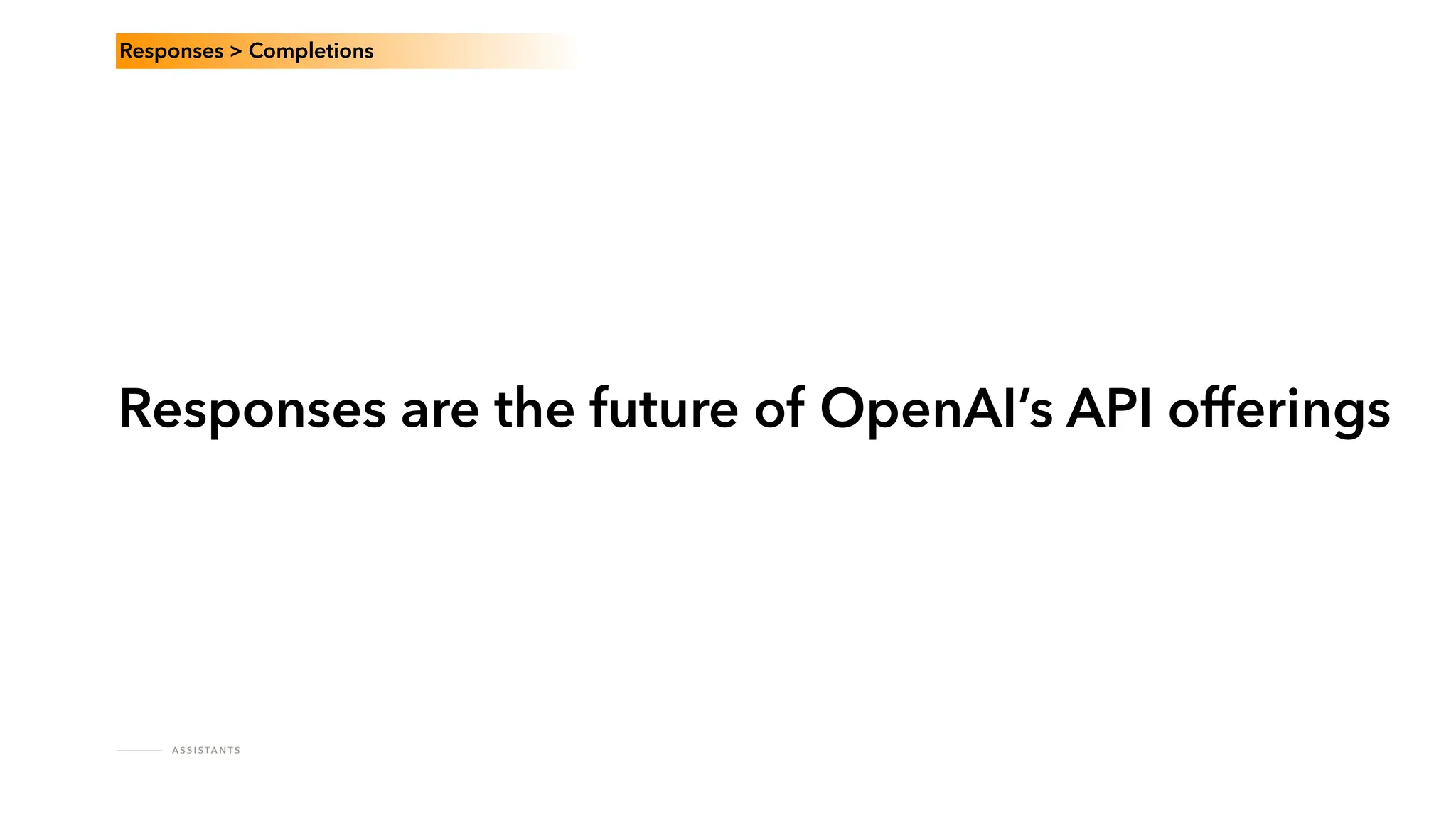 A S S I S TA N T S
Responses are the future of OpenAI’s API offerings
Responses > Completions
 