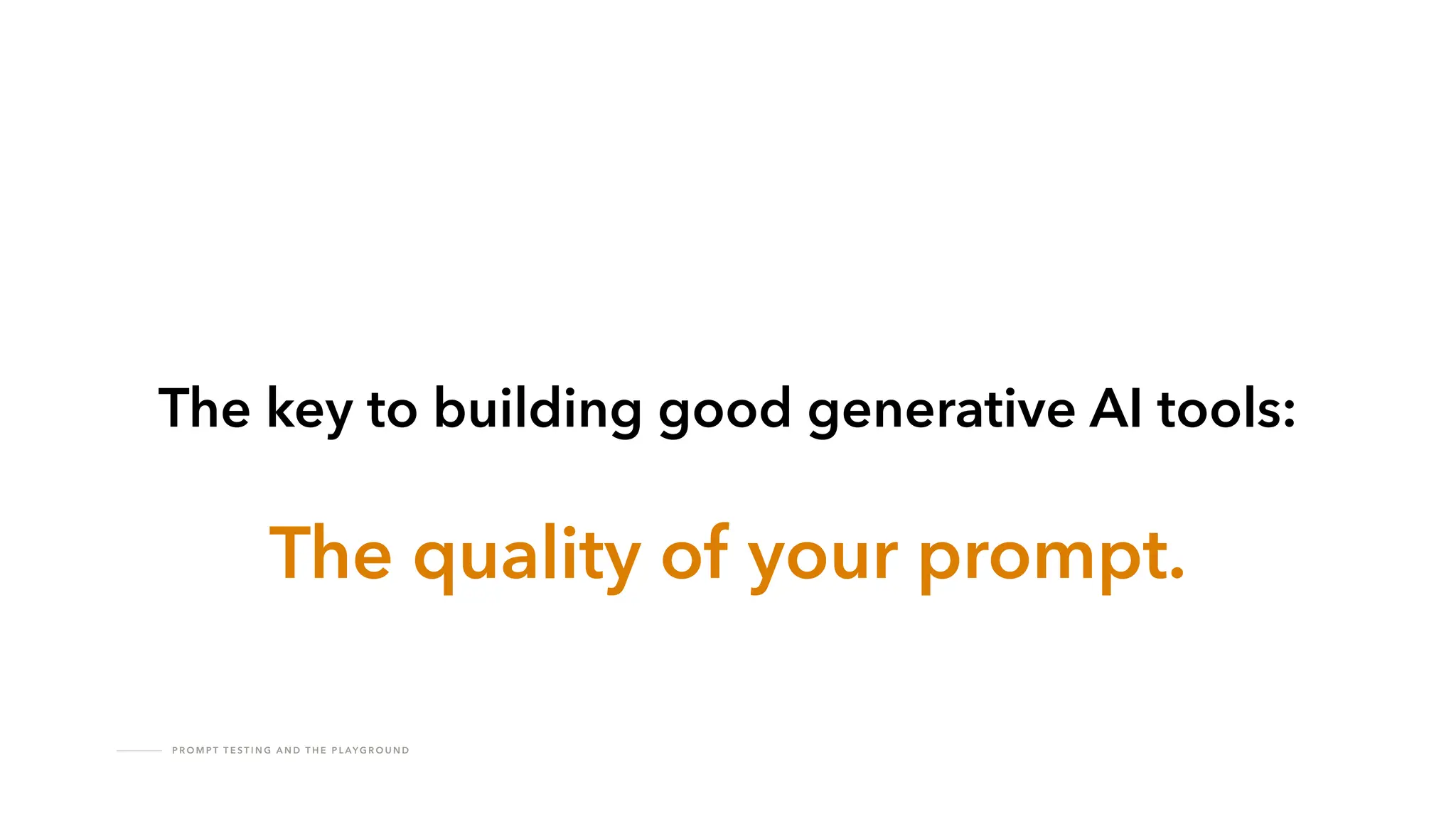 P R O M P T T E S T I N G A N D T H E P L AY G R O U N D
The key to building good generative AI tools:
The quality of your prompt.
 
