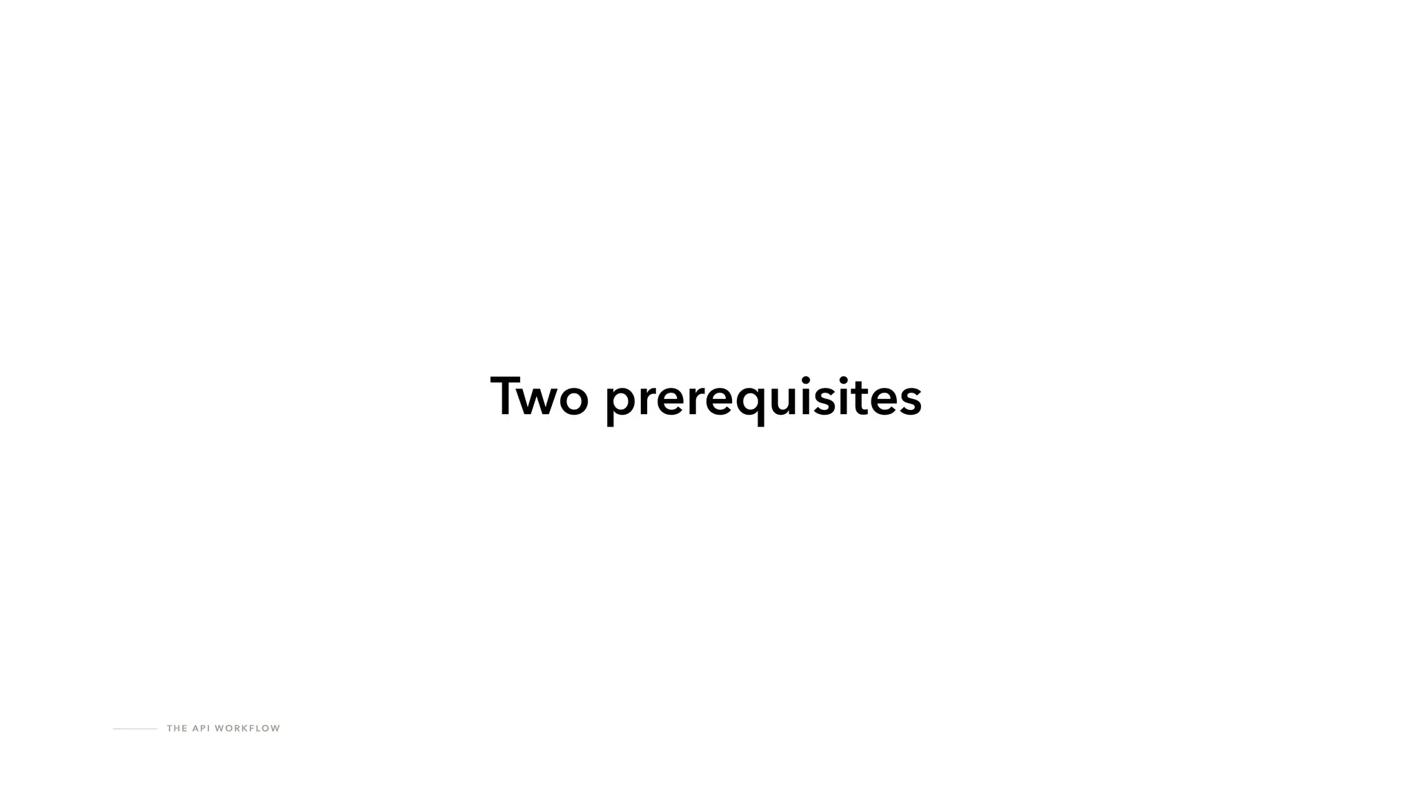 T H E A P I W O R K F LO W
Two prerequisites
 