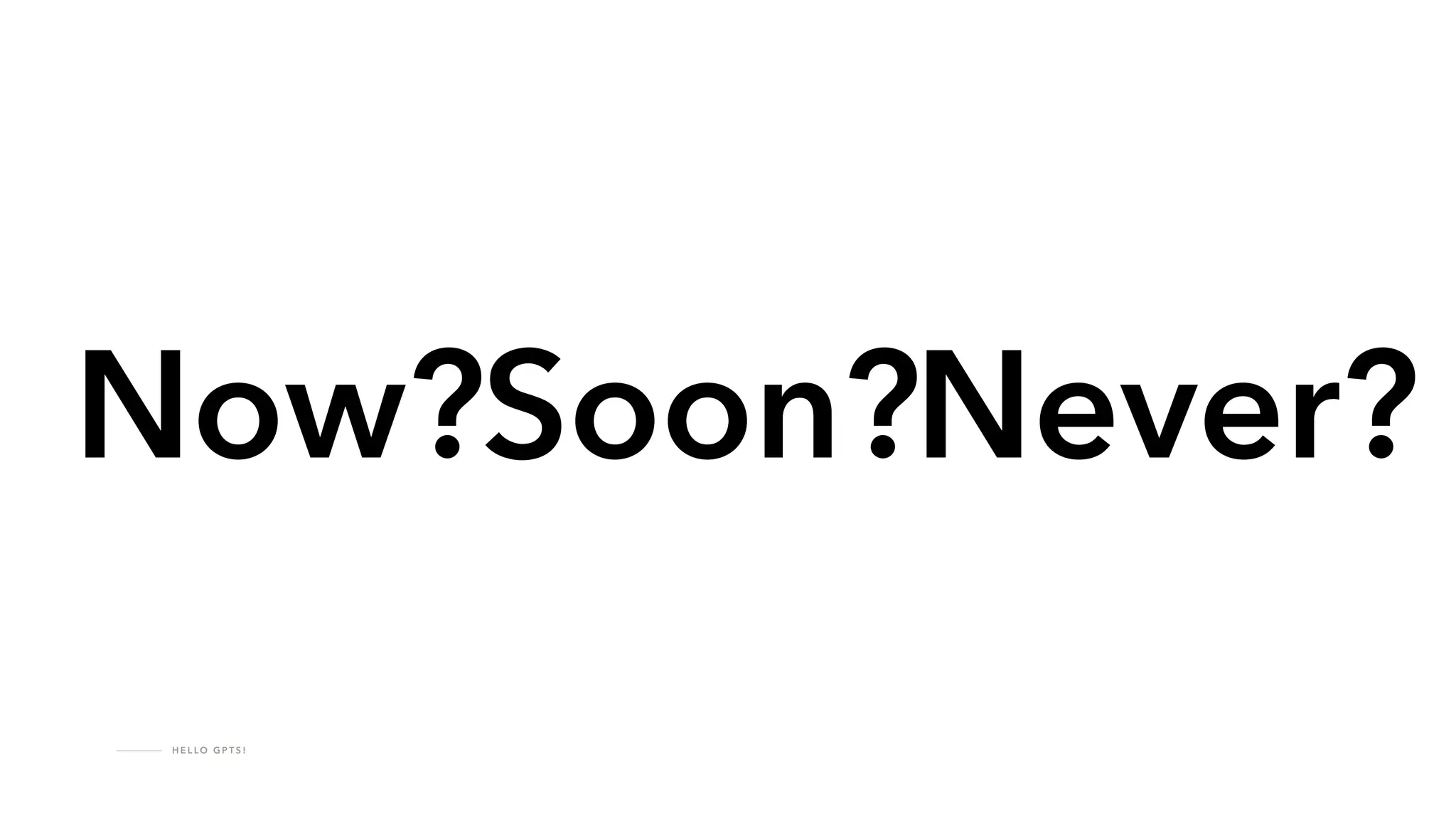 H E L LO G P T S !
Now?Soon?Never?
 