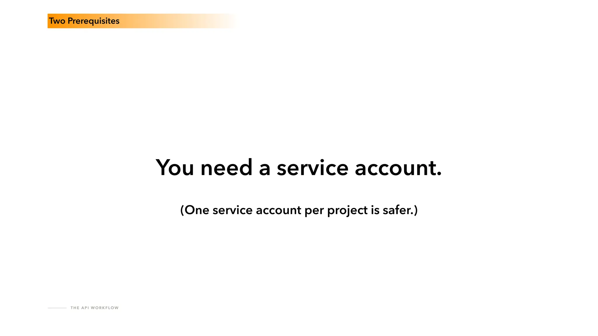 T H E A P I W O R K F LO W
Two Prerequisites
You need a service account.
(One service account per project is safer.)
 