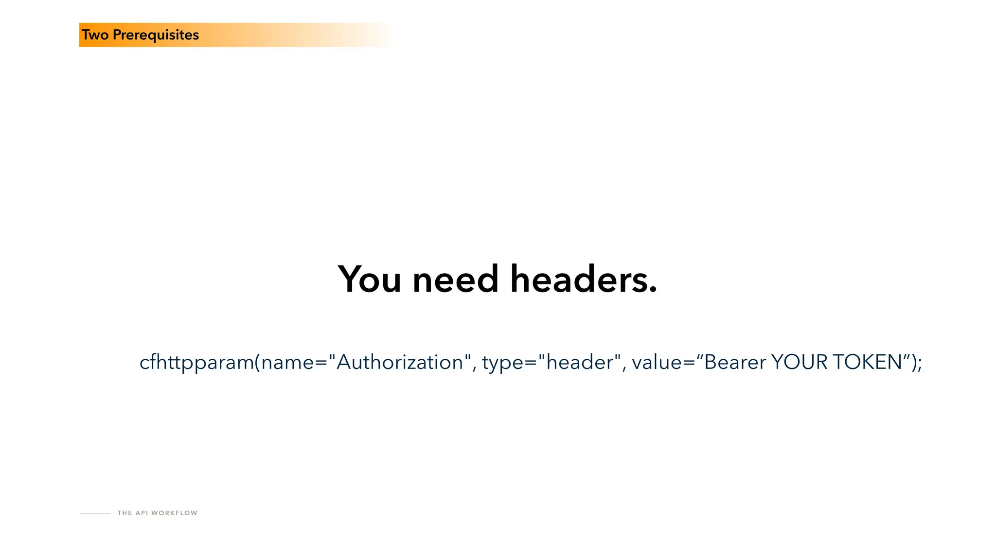 T H E A P I W O R K F LO W
Two Prerequisites
You need headers.
cfhttpparam(name="Authorization", type="header", value=“Bearer YOUR TOKEN”);
 