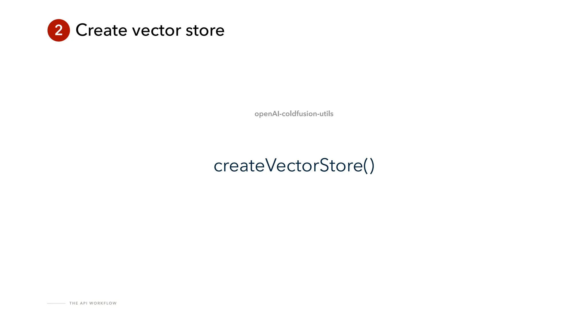 T H E A P I W O R K F LO W
2 Create vector store
createVectorStore()
openAI-coldfusion-utils
 
