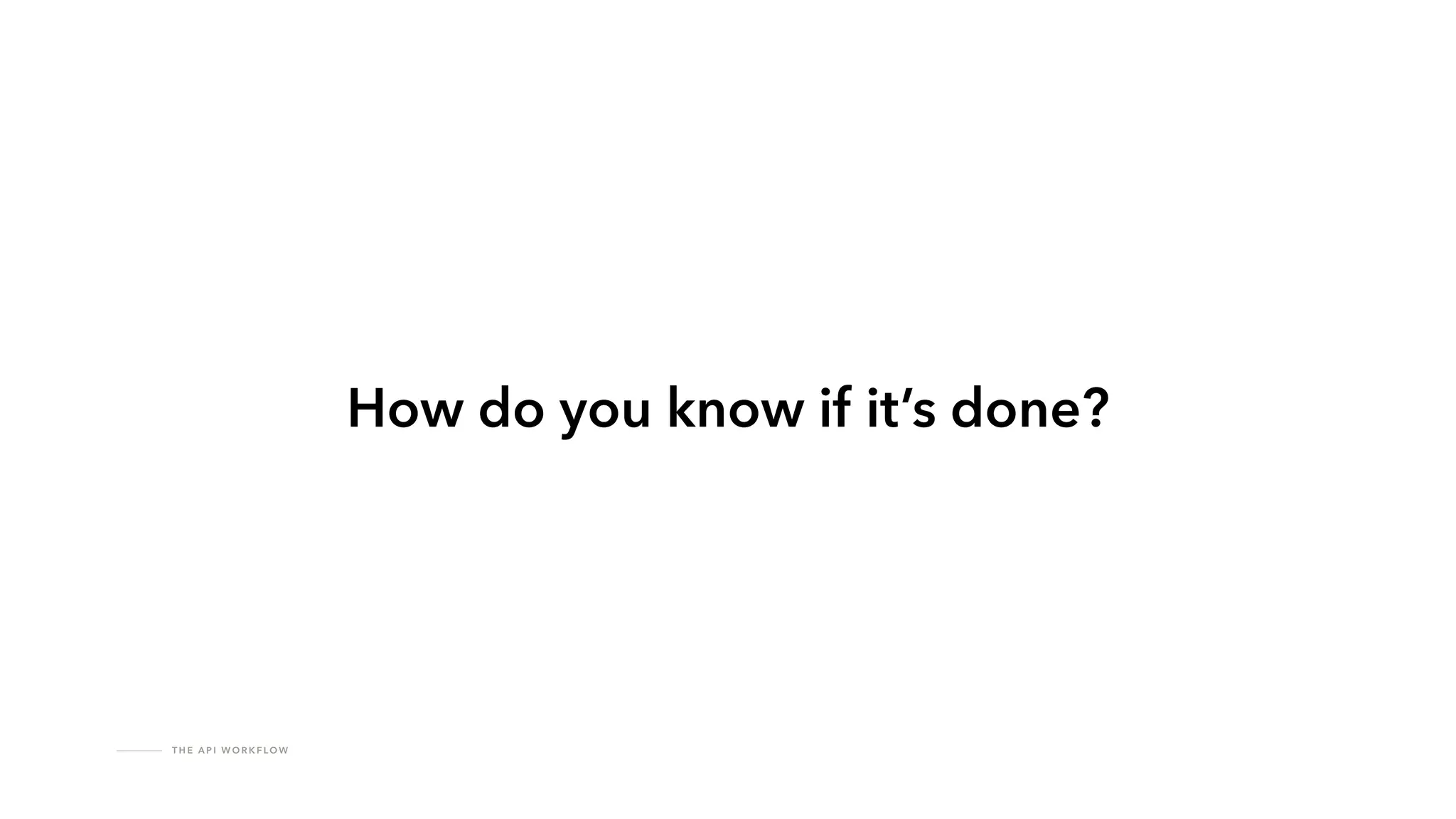 T H E A P I W O R K F LO W
How do you know if it’s done?
 