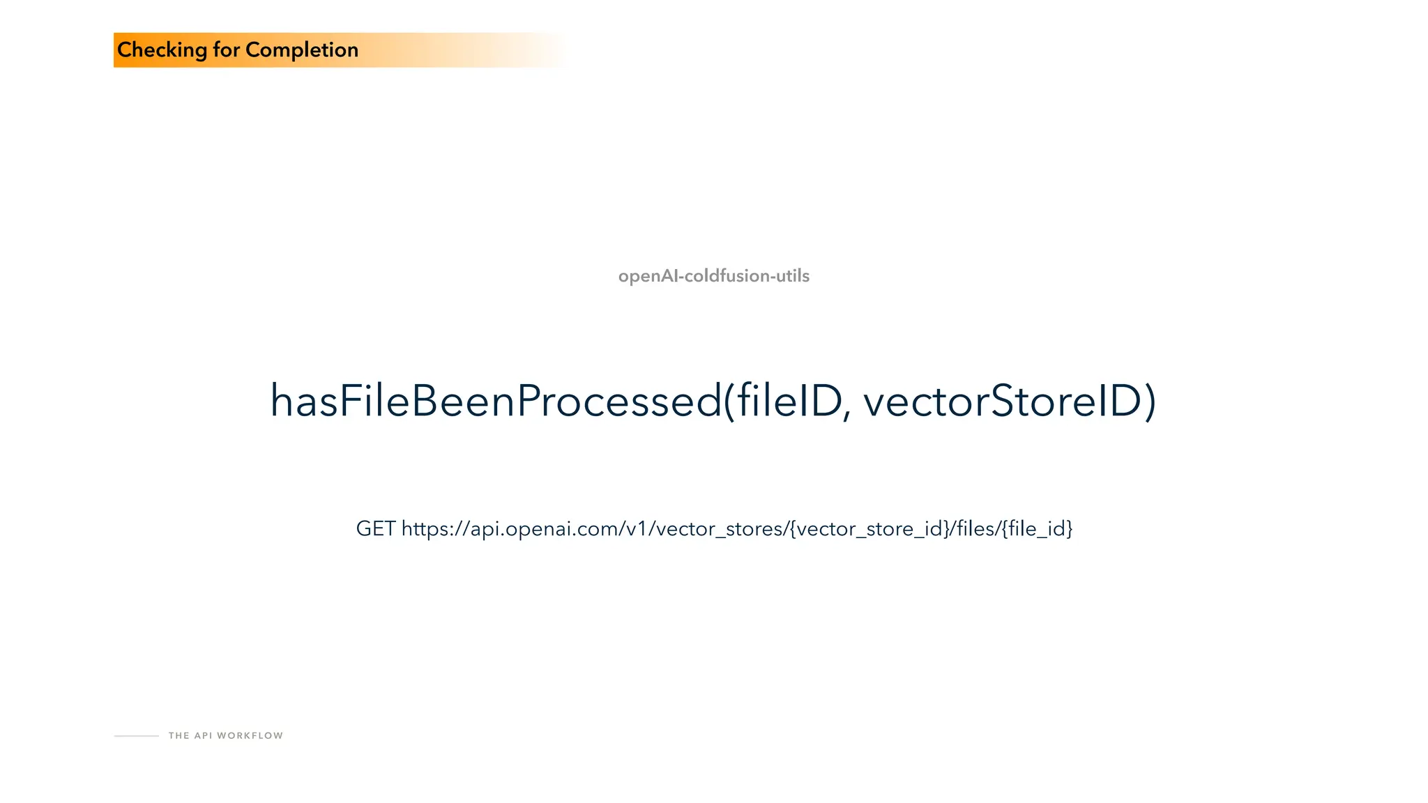T H E A P I W O R K F LO W
hasFileBeenProcessed(
fi
leID, vectorStoreID)
openAI-coldfusion-utils
Checking for Completion
GET https://api.openai.com/v1/vector_stores/{vector_store_id}/
fi
les/{
fi
le_id}
 