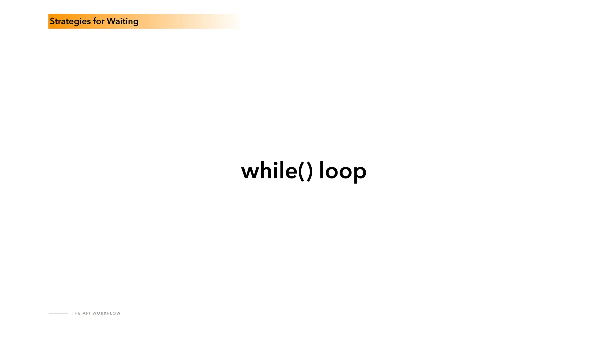 T H E A P I W O R K F LO W
while() loop
Strategies for Waiting
 