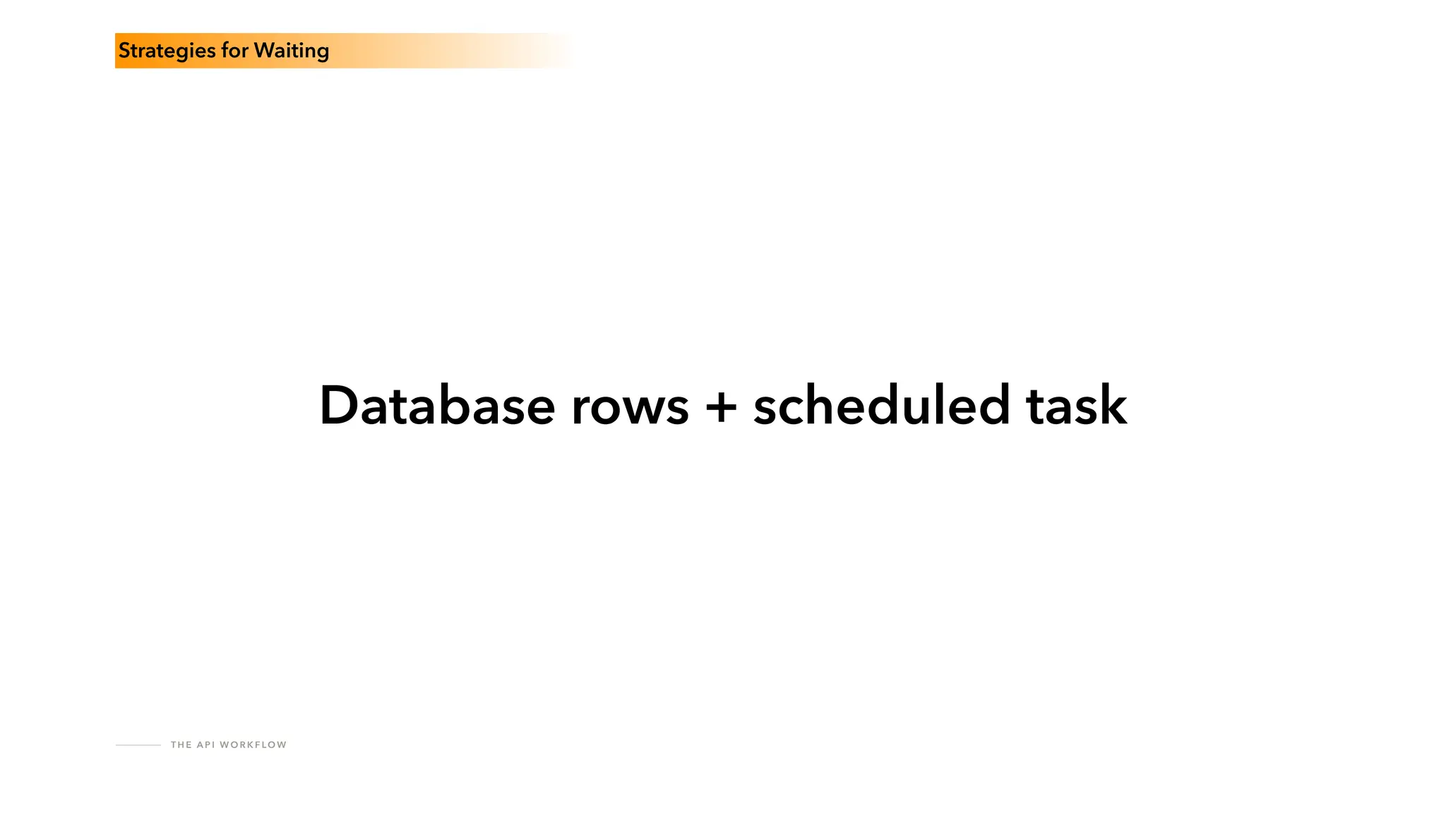 T H E A P I W O R K F LO W
Database rows + scheduled task
Strategies for Waiting
 