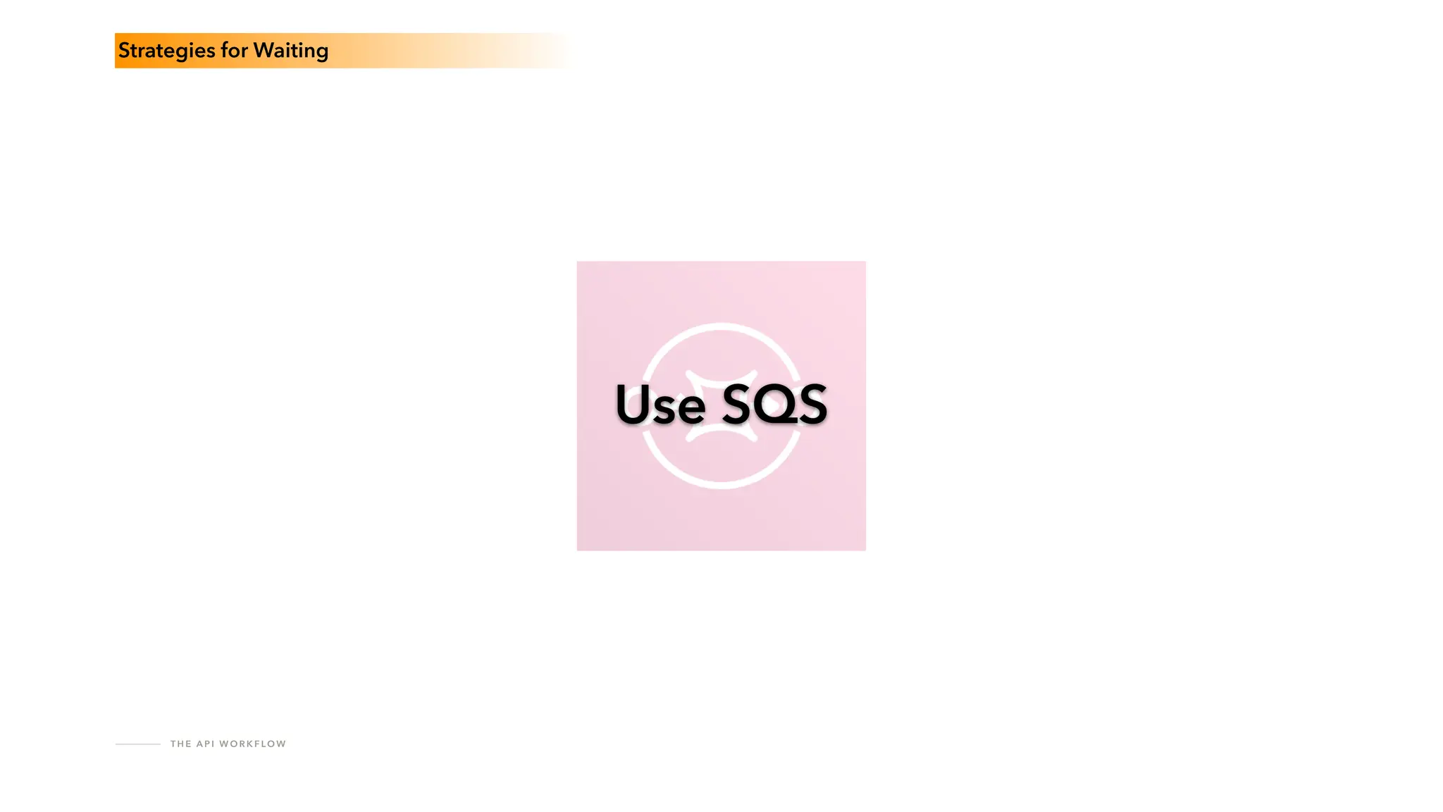 T H E A P I W O R K F LO W
Use SQS
Strategies for Waiting
 