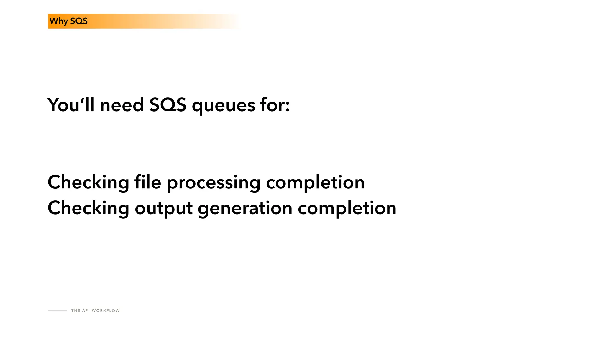 T H E A P I W O R K F LO W
Why SQS
You’ll need SQS queues for:
Checking
fi
le processing completion
Checking output generation completion
 