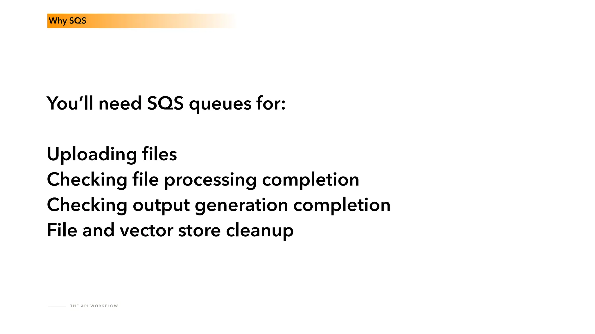 T H E A P I W O R K F LO W
Why SQS
You’ll need SQS queues for:
Uploading
fi
les
Checking
fi
le processing completion
Checking output generation completion
File and vector store cleanup
 