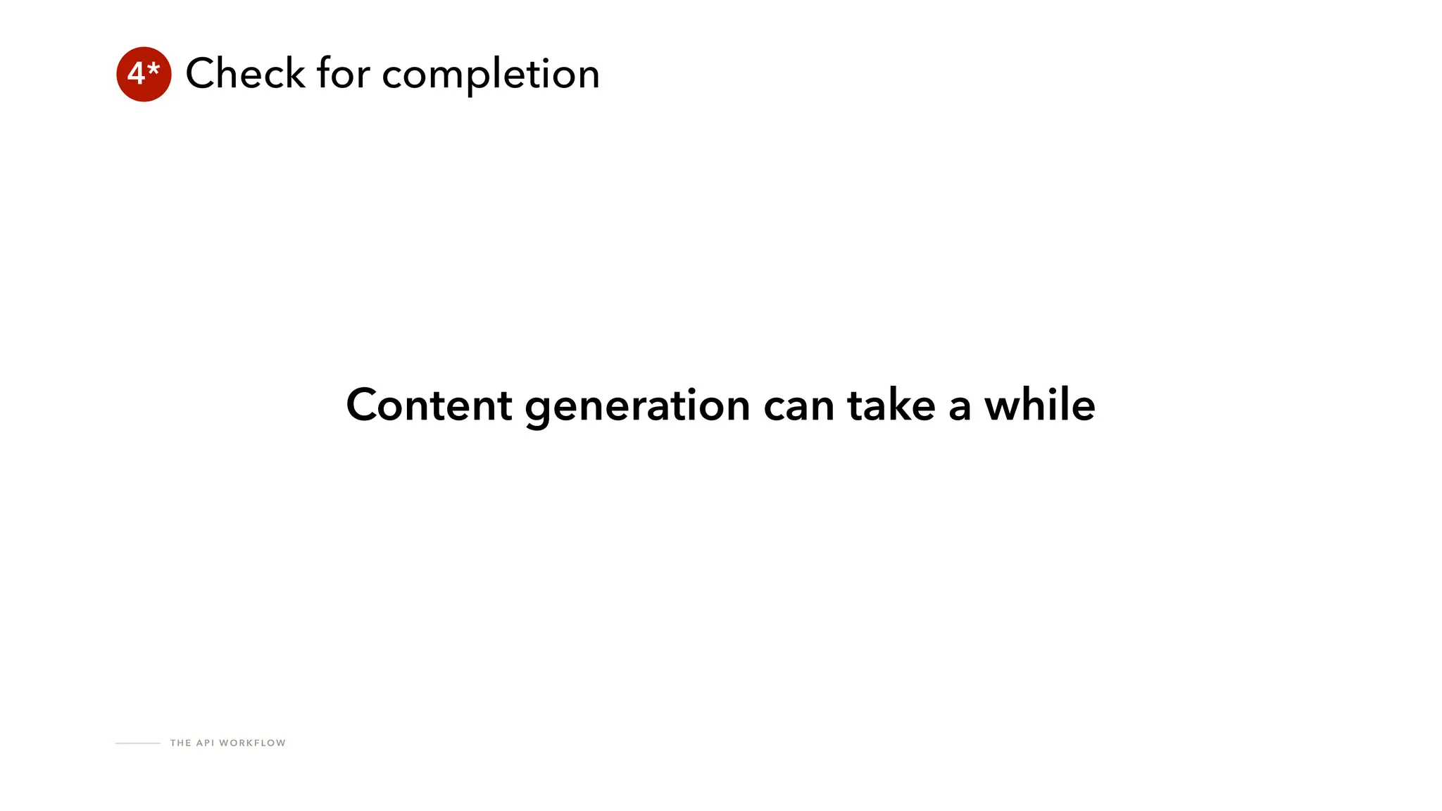 T H E A P I W O R K F LO W
4* Check for completion
Content generation can take a while
 
