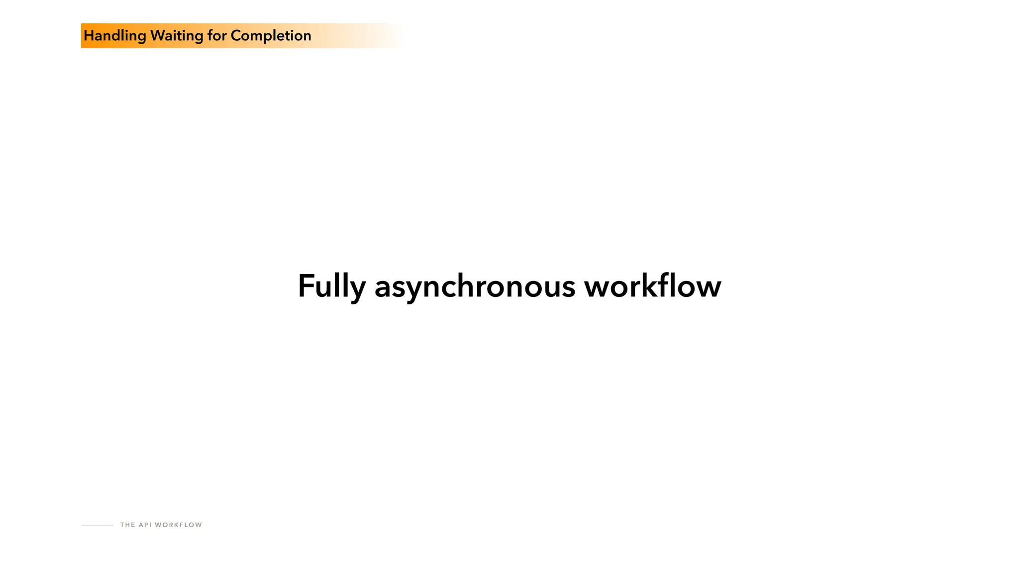 T H E A P I W O R K F LO W
Fully asynchronous work
fl
ow
Handling Waiting for Completion
 
