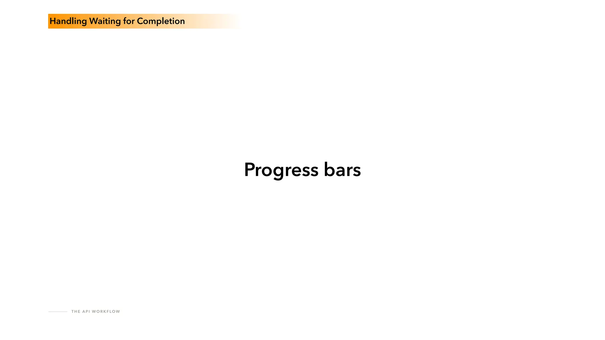 T H E A P I W O R K F LO W
Progress bars
Handling Waiting for Completion
 