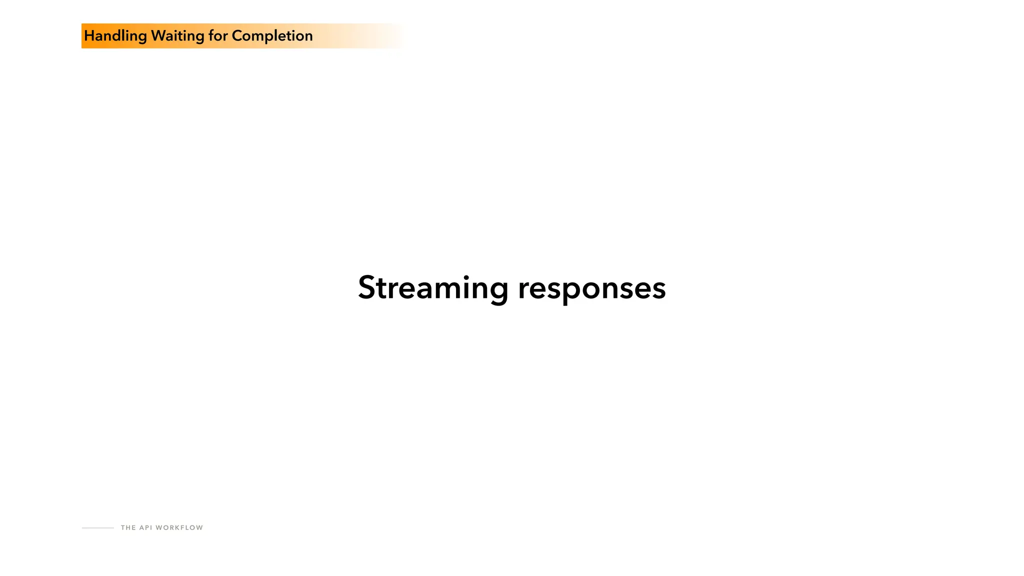 T H E A P I W O R K F LO W
Streaming responses
Handling Waiting for Completion
 