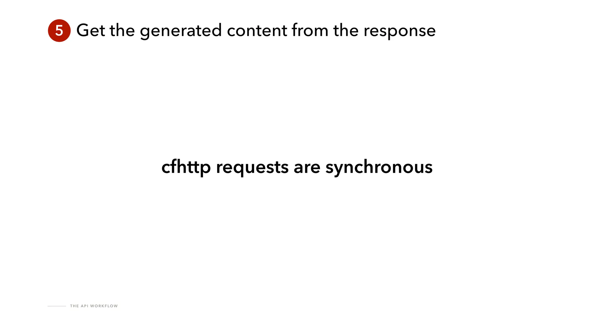 T H E A P I W O R K F LO W
5 Get the generated content from the response
cfhttp requests are synchronous
 