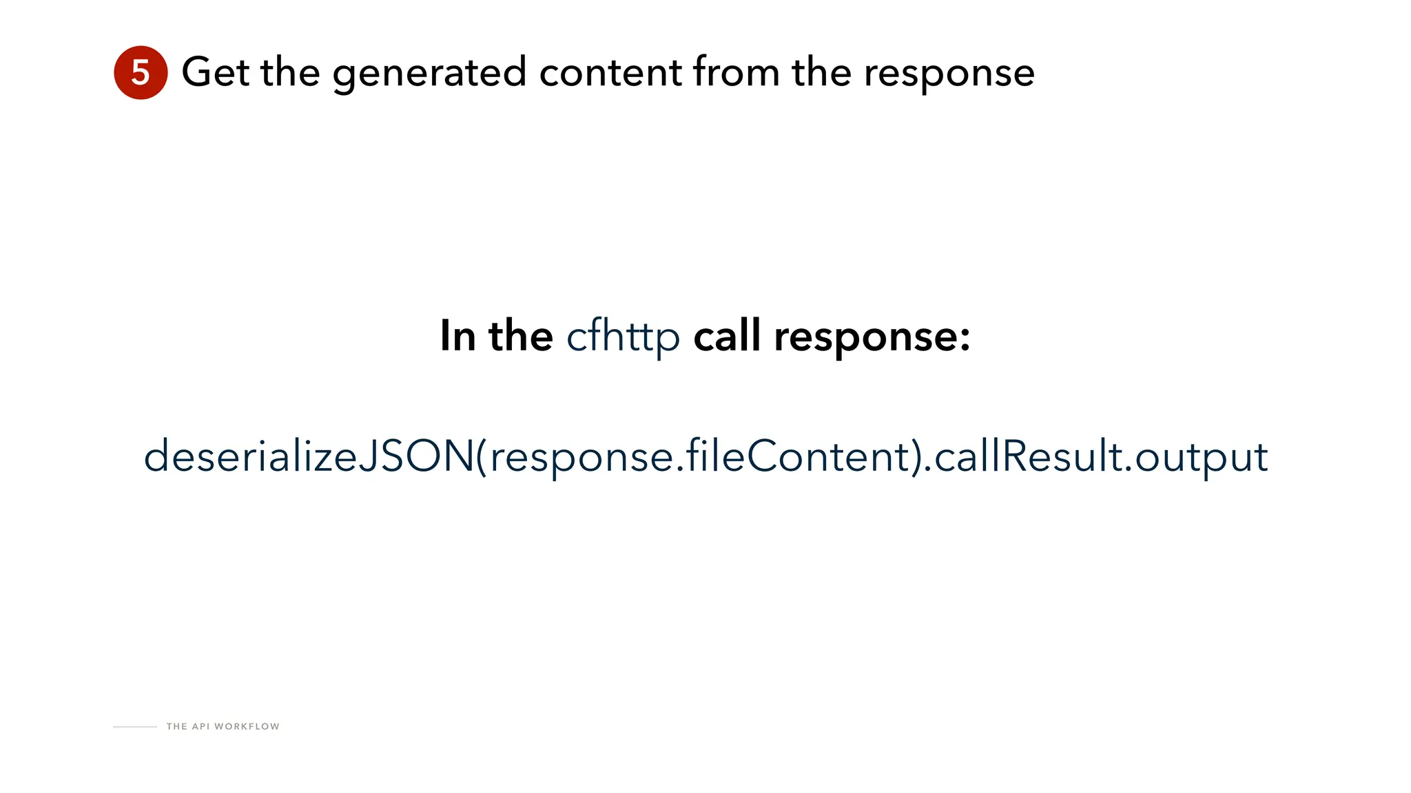 T H E A P I W O R K F LO W
5 Get the generated content from the response
In the cfhttp call response:
deserializeJSON(response.
fi
leContent).callResult.output
 