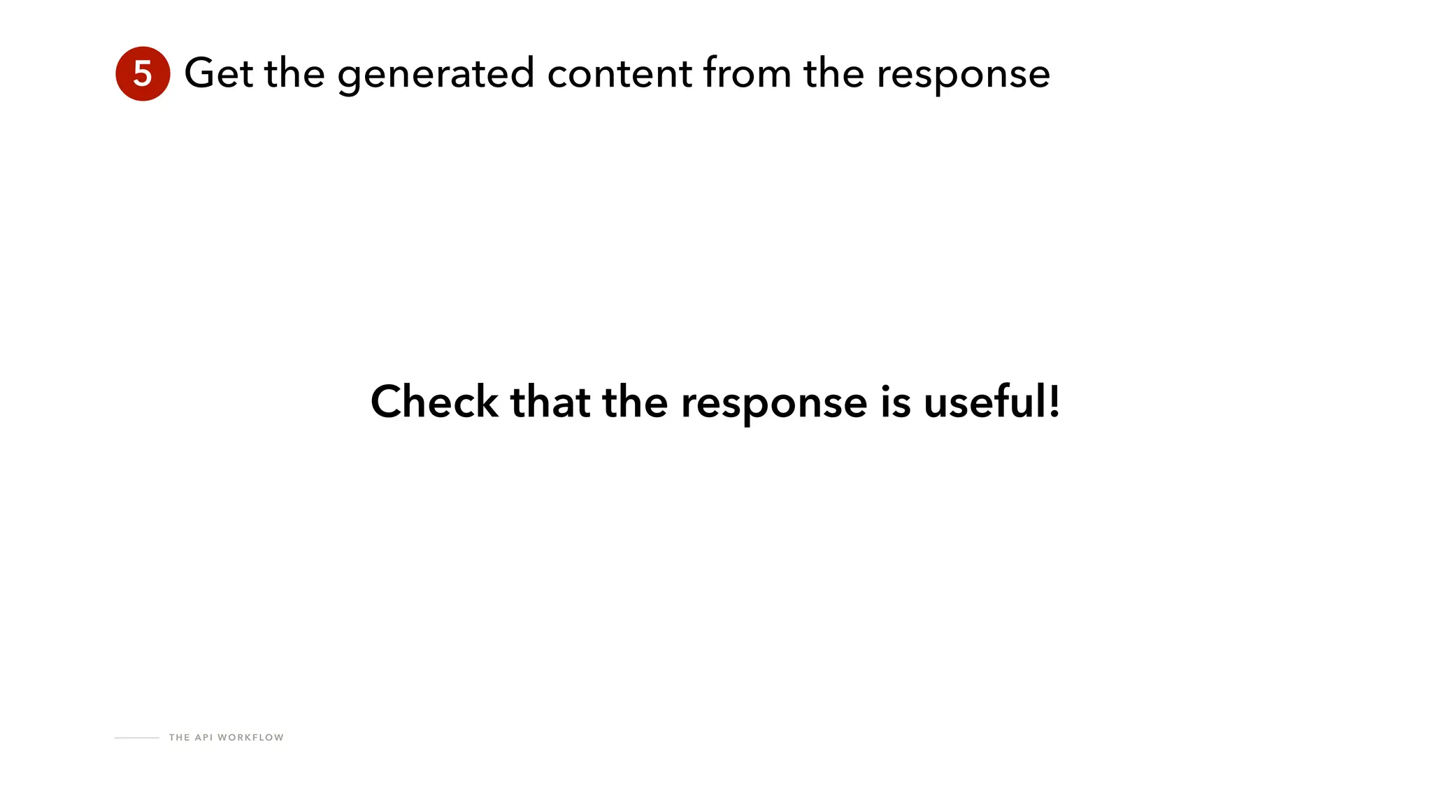 T H E A P I W O R K F LO W
5 Get the generated content from the response
Check that the response is useful!
 