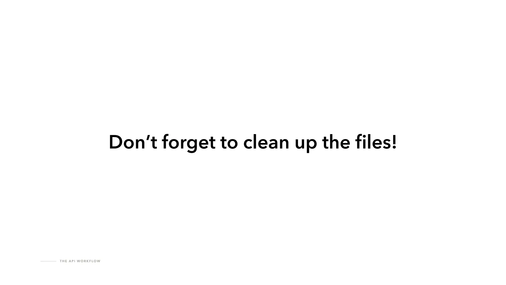 T H E A P I W O R K F LO W
Don’t forget to clean up the
fi
les!
 