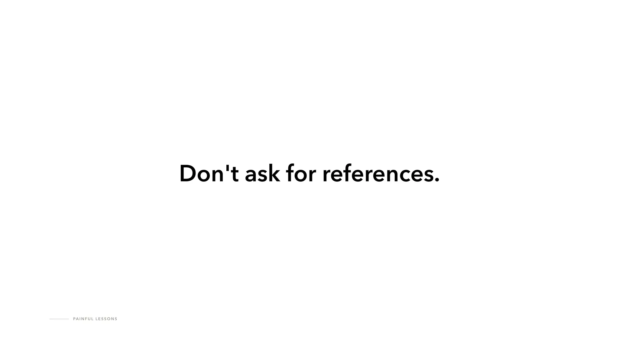 PA I N F U L L E S S O N S
Don't ask for references.
 