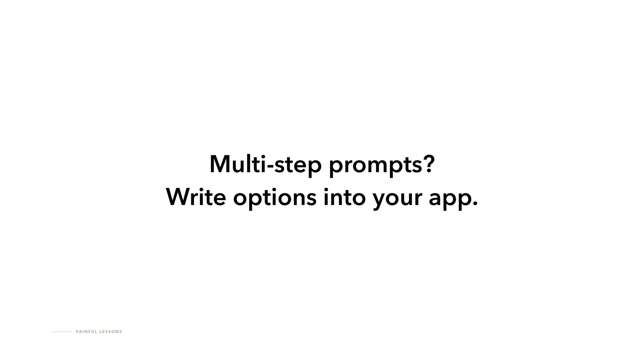 PA I N F U L L E S S O N S
Multi-step prompts?
Write options into your app.
 