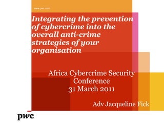 www.pwc.com



Integrating the prevention
of cybercrime into the
overall anti-crime
strategies of your
organisation


         Africa Cybercrime Security
                 Conference
               31 March 2011

                      Adv Jacqueline Fick
 