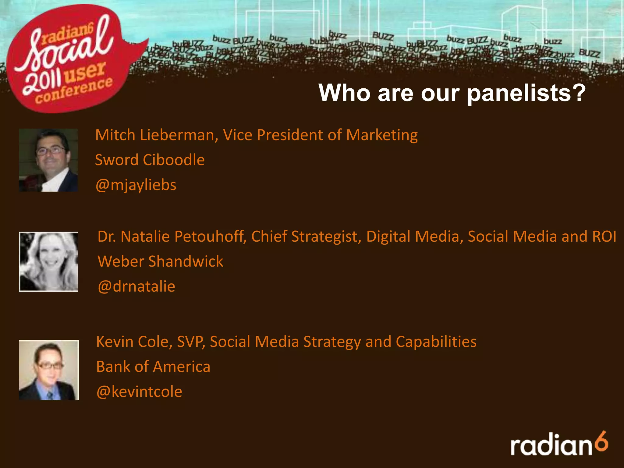 Who are our panelists?Mitch Lieberman,Vice President of MarketingSword Ciboodle@mjayliebsDr. Natalie Petouhoff, Chief Strategist, Digital Media, Social Media and ROIWeber Shandwick@drnatalieKevin Cole, SVP, Social Media Strategy and CapabilitiesBank of America@kevintcole