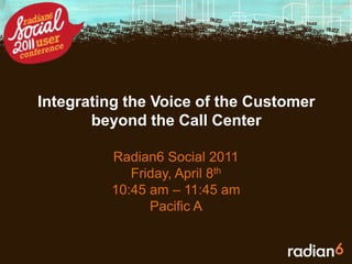 Integrating the Voice of the Customer beyond the Call Center  Radian6 Social 2011 Friday, April 8th 10:45 am – 11:45 am Pacific A 