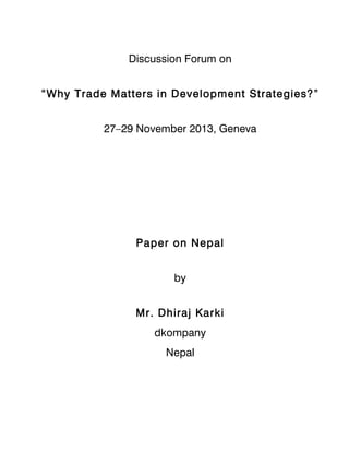 Discussion Forum on
“Why Trade Matters in Development Strategies?”
27–29 November 2013, Geneva

Paper on Nepal
by
Mr. Dhiraj Karki
dkompany
Nepal

 
