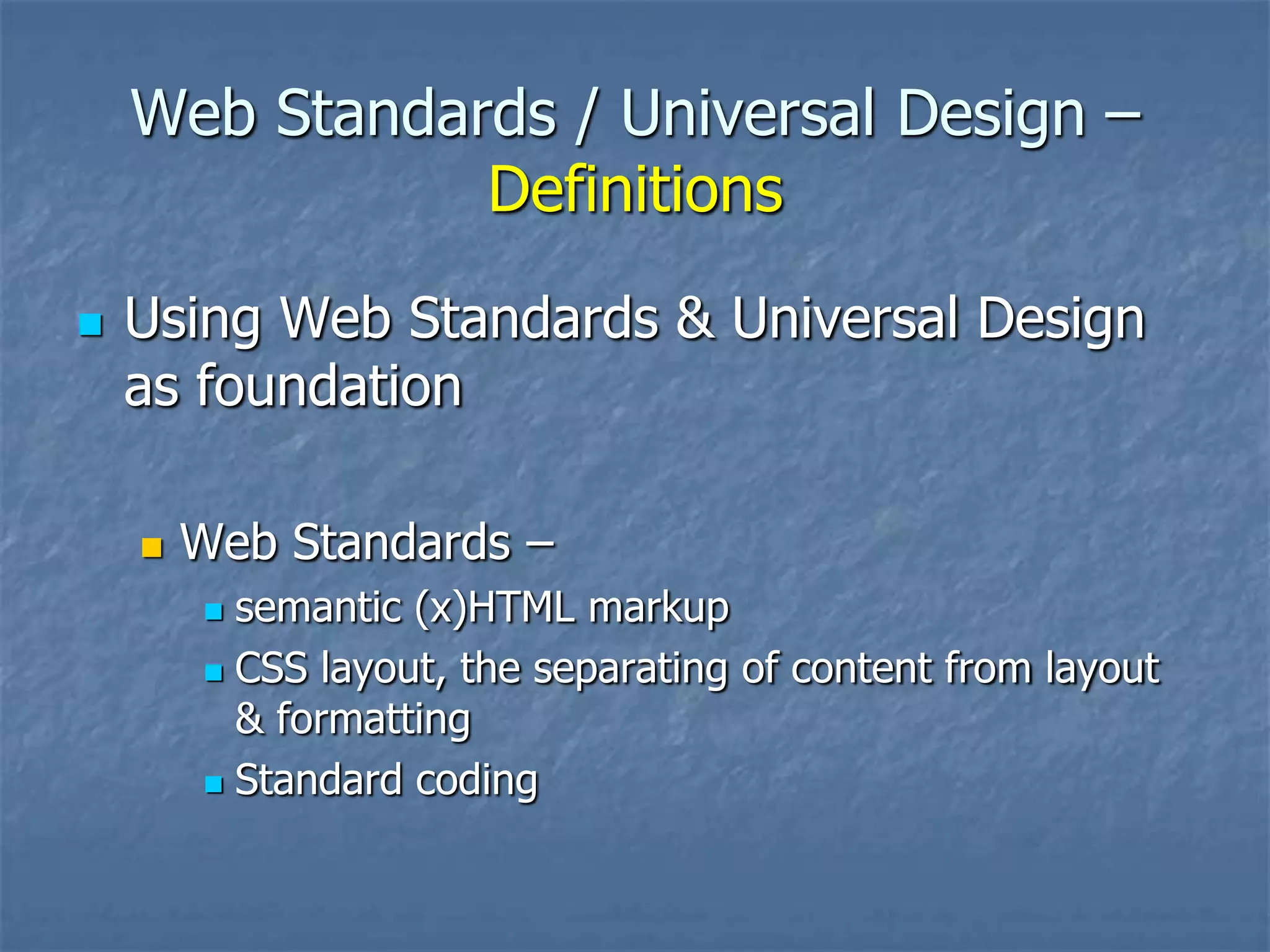 Web Standards / Universal Design –
               Definitions
   Using Web Standards & Universal Design
    as foundation

       Web Standards –
         semantic (x)HTML markup
         CSS layout, the separating of content from layout
          & formatting
         Standard coding
 