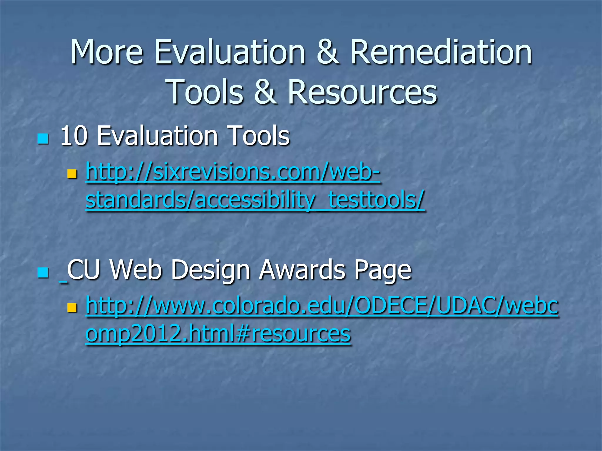 More Evaluation & Remediation
          Tools & Resources
   10 Evaluation Tools
       http://sixrevisions.com/web-
        standards/accessibility_testtools/


   CU Web Design Awards Page
       http://www.colorado.edu/ODECE/UDAC/webc
        omp2012.html#resources
 