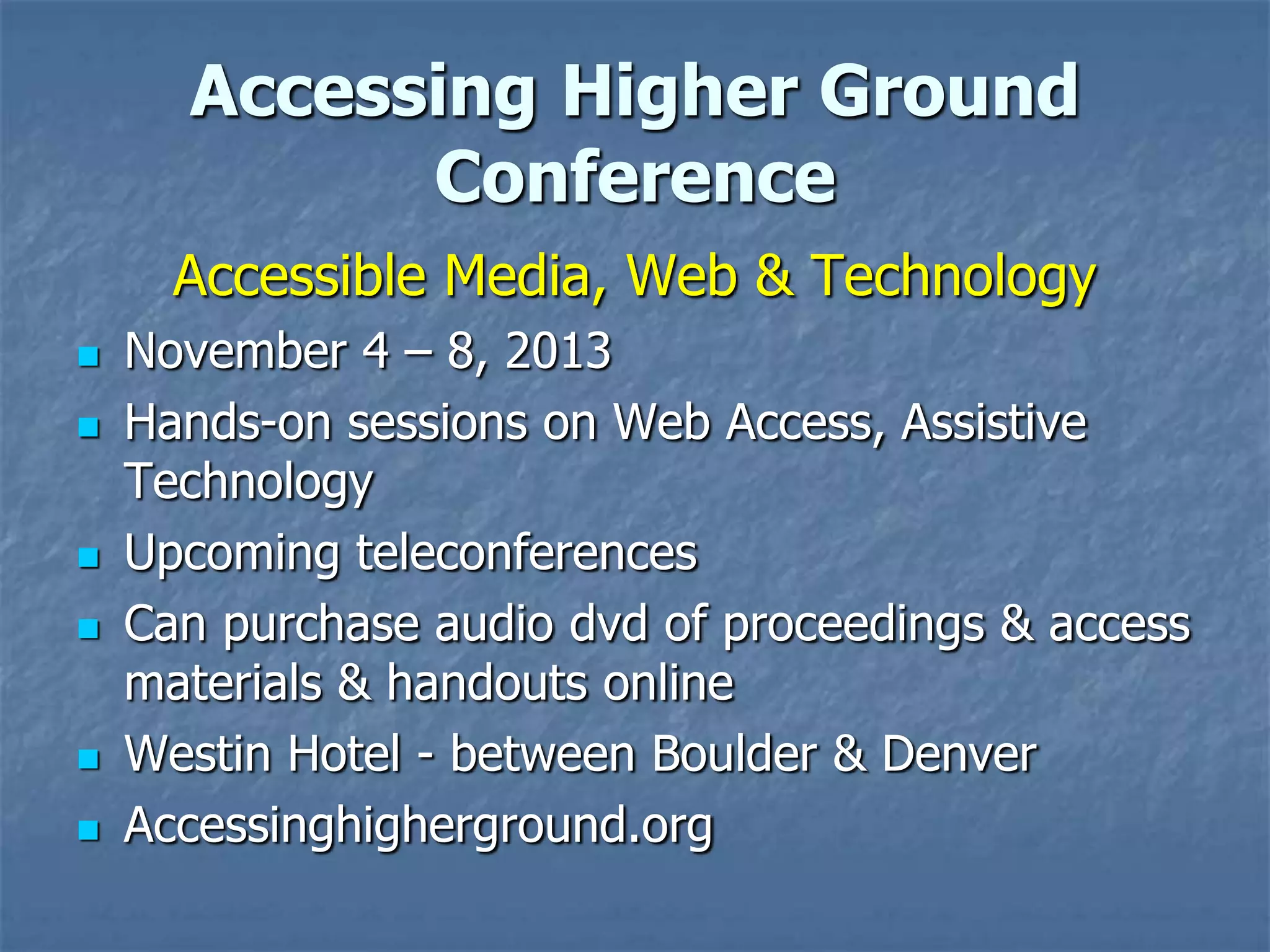 Accessing Higher Ground
            Conference
      Accessible Media, Web & Technology
   November 4 – 8, 2013
   Hands-on sessions on Web Access, Assistive
    Technology
   Upcoming teleconferences
   Can purchase audio dvd of proceedings & access
    materials & handouts online
   Westin Hotel - between Boulder & Denver
   Accessinghigherground.org
 