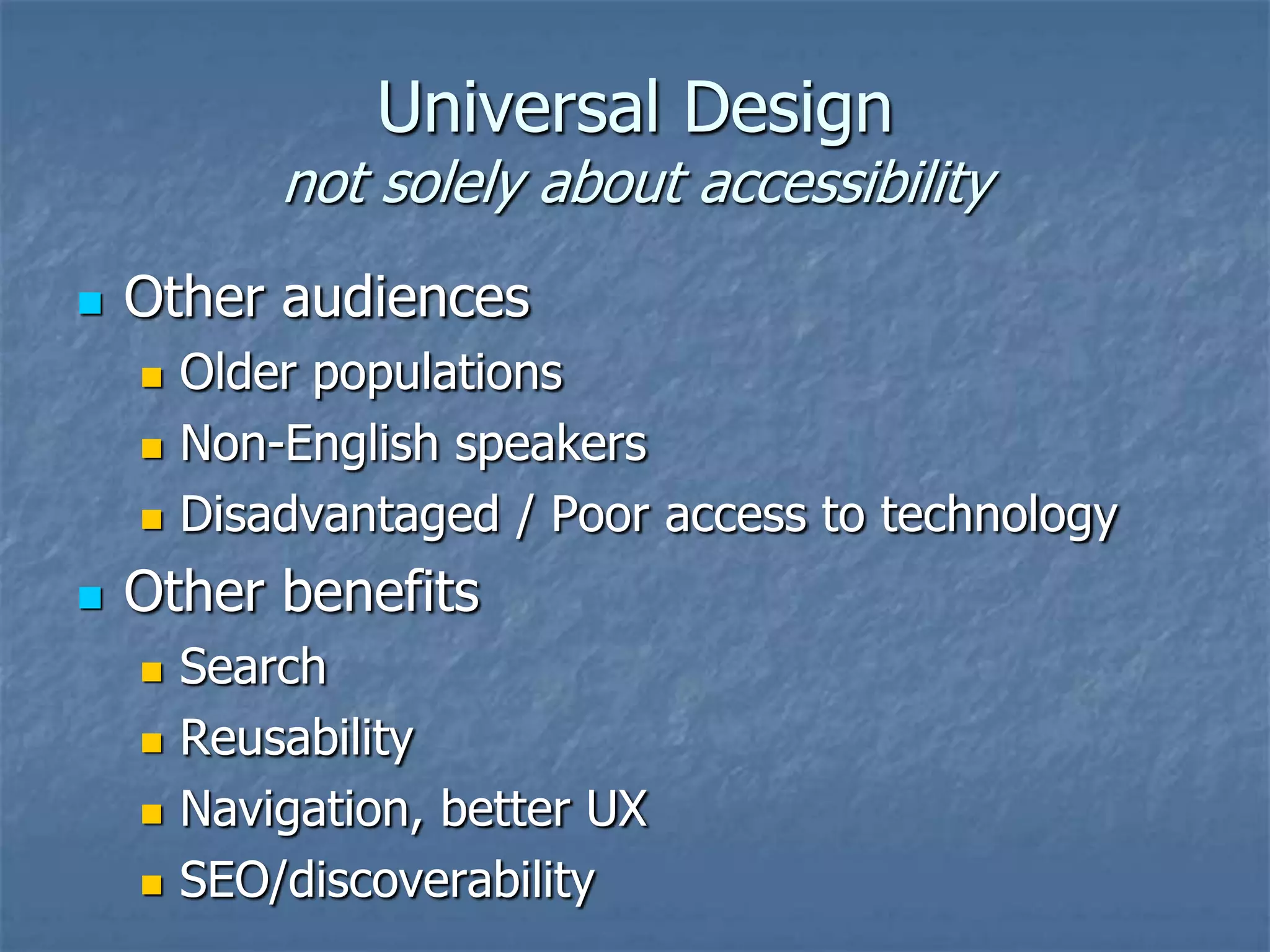 Universal Design
            not solely about accessibility
   Other audiences
       Older populations
       Non-English speakers
       Disadvantaged / Poor access to technology
   Other benefits
       Search
       Reusability
       Navigation, better UX
       SEO/discoverability
 
