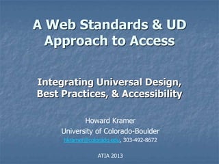 A Web Standards & UD
  Approach to Access

Integrating Universal Design,
Best Practices, & Accessibility

            Howard Kramer
     University of Colorado-Boulder
     hkramer@colorado.edu, 303-492-8672

                 ATIA 2013
 