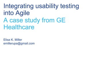 Integrating usability testing
into Agile
A case study from GE
Healthcare
Elisa K. Miller
emillerupa@gmail.com
 