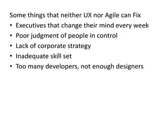 Some things that neither UX nor Agile can FixExecutives that change their mind every weekPoor judgment of people in controlLack of corporate strategyInadequate skill setToo many developers, not enough designers