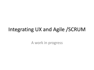 Integrating UX and Agile /SCRUM A work in progress 