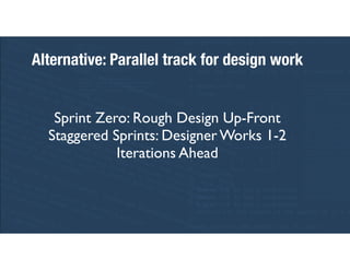 Sprint Zero: Rough Design Up-Front
Staggered Sprints: Designer Works 1-2
Iterations Ahead
Alternative: Parallel track for ...