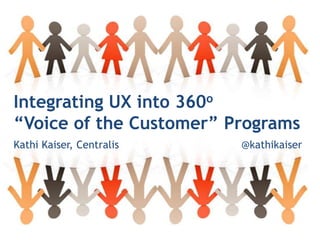 Integrating UX into 360o
  “Voice of the Customer” Programs
  Kathi Kaiser, Centralis   @kathikaiser




@kathikaiser
 