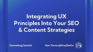 Integrating UX
Principles Into Your SEO
& Content Strategies
Sam Torres @GrayDotCo
Outranking Summit
 